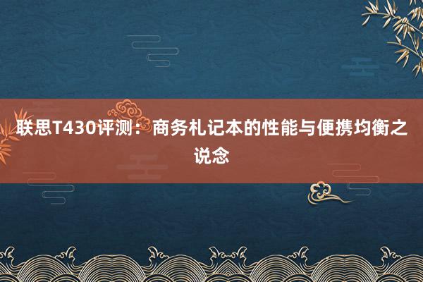 联思T430评测：商务札记本的性能与便携均衡之说念